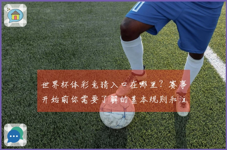 世界杯体彩竞猜入口在哪里？赛事开始前你需要了解的基本规则和注意事项