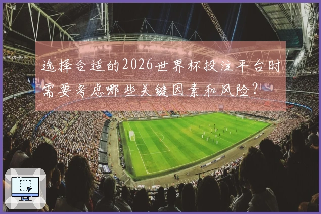 选择合适的2026世界杯投注平台时需要考虑哪些关键因素和风险？
