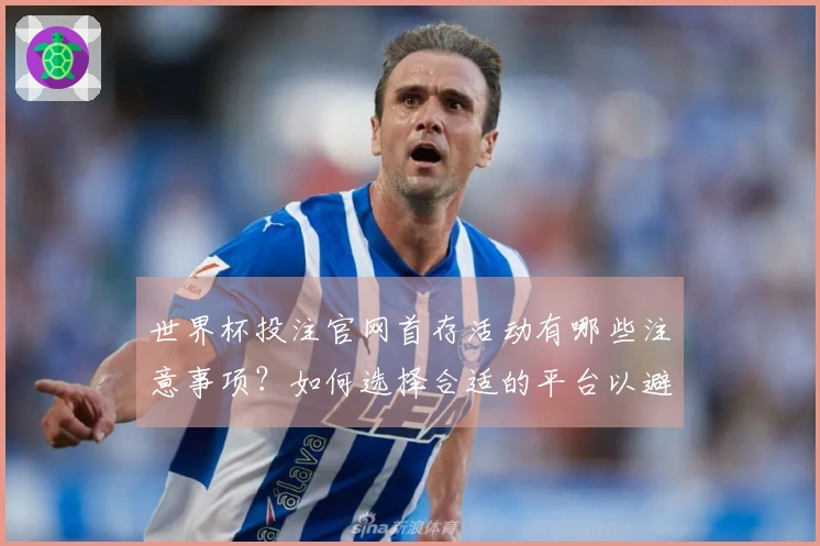 世界杯投注官网首存活动有哪些注意事项？如何选择合适的平台以避免风险？