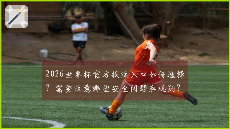 2026世界杯官方投注入口如何选择？需要注意哪些安全问题和规则？