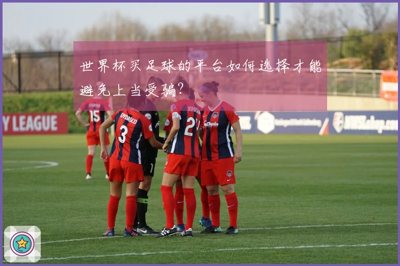 世界杯买足球的平台如何选择才能避免上当受骗？