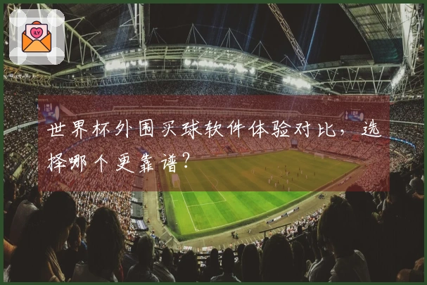 世界杯外围买球软件体验对比，选择哪个更靠谱？