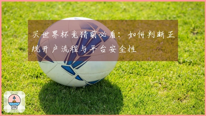 买世界杯竞猜前必看：如何判断正规开户流程与平台安全性