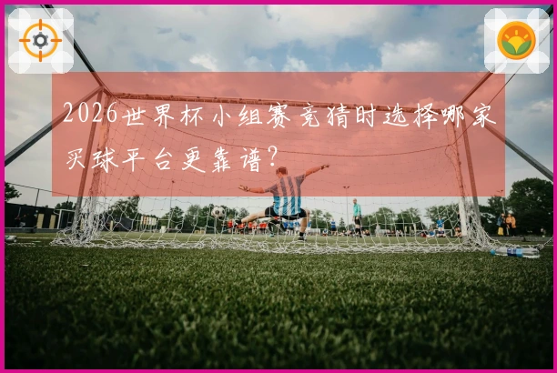 2026世界杯小组赛竞猜时选择哪家买球平台更靠谱？