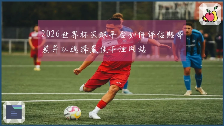 2026世界杯买球平台如何评估赔率差异以选择最佳下注网站
