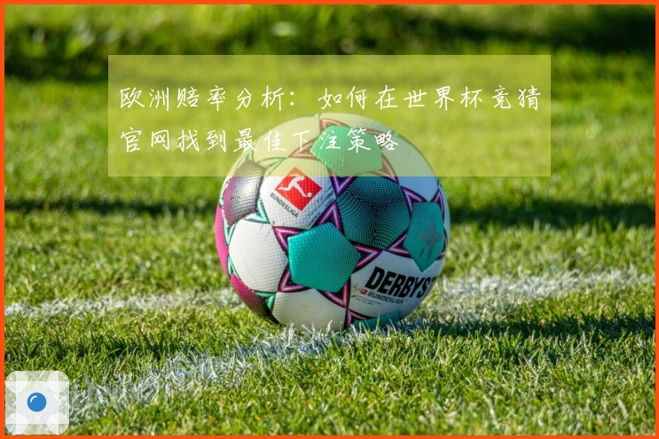 欧洲赔率分析：如何在世界杯竞猜官网找到最佳下注策略