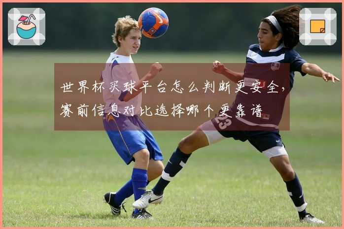 世界杯买球平台怎么判断更安全，赛前信息对比选择哪个更靠谱