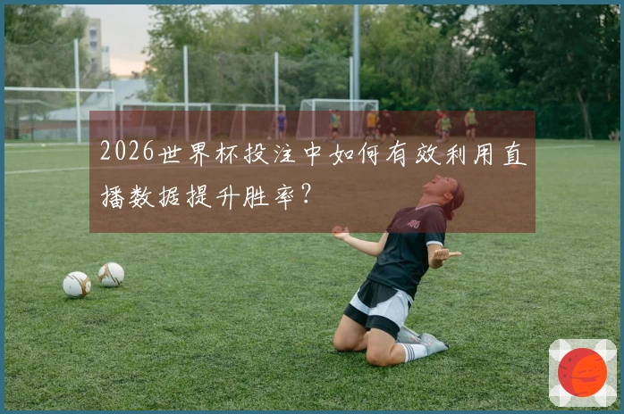 2026世界杯投注中如何有效利用直播数据提升胜率？